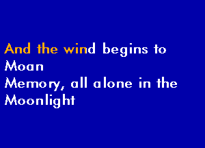 And the wind begins to
Moon

Memory, 0 alone in the

Moonlig hf