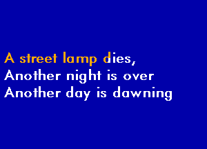 A street lamp dies,

Another night is over
Another day is dawning