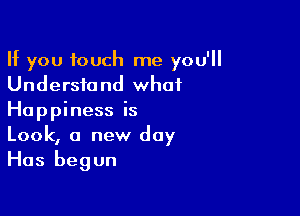 If you touch me you'll
Understand what

Happiness is
Look, a new day

Has begun