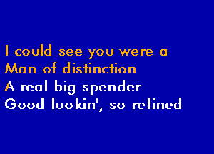 I could see you were a
Man of distinction

A real big spender
Good Iookin', so refined