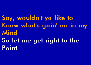 Say, would n'f ya like 10
Know whai's goin' on in my

Mind
So let me get right to the
Point