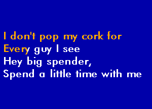 I don't pop my cork for
Every guy I see

Hey big spender,
Spend a lime time with me