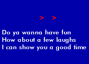 Do ya wanna have fun
How about a few laughs
I can show you a good time