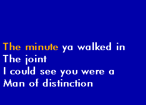 The minute ya walked in

The joint
I could see you were a
Man of distinction