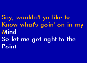 Say, would n'f ya like 10
Know whai's goin' on in my

Mind
So let me get right to the
Point