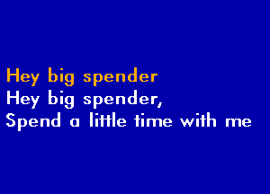 Hey big spender

Hey big spender,
Spend a Iii1le time with me