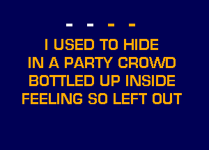 I USED TO HIDE
IN A PARTY CROWD
BOTI'LED UP INSIDE
FEELING SO LEFT OUT