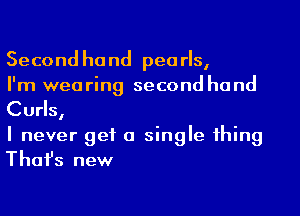 Second hand pearls,

I'm wearing second hand
Curls,

I never get a single 1hing
Thafs new
