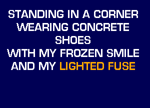 STANDING IN A CORNER
WEARING CONCRETE
SHOES
WITH MY FROZEN SMILE
AND MY LIGHTED FUSE