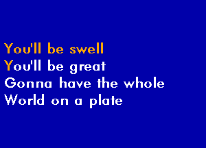 You'll be swell
You'll be great

Gonna have the whole
World on a plate