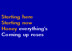 Sta riing here
Stu rting now

Honey everything's
Coming up roses