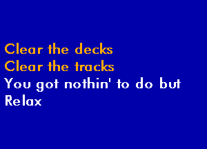 Clear the decks
Clear the tracks

You got nothin' to do buf
Relax