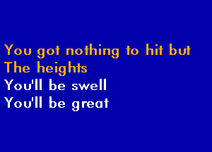 You got noihing 10 hit but
The heights

You'll be swell
You'll be great