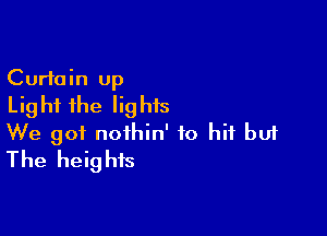 Curtain Up
Lighf the Iighis

We got nothin' to hit buf
The heights