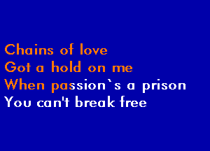 Chains of love
Got a hold on me

When possionk 0 prison
You can't break free