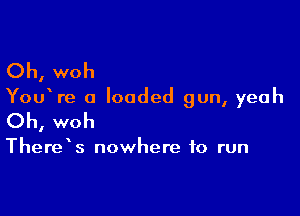 Oh, woh

You re a loaded gun, yeah

Oh, woh

There s nowhere to run