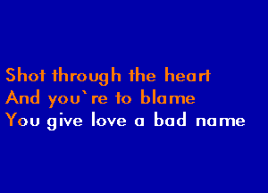 Shot through the heart

And you re to blame
You give love a bad name