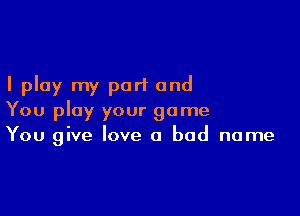 I play my part and

You play your game
You give love a bad name