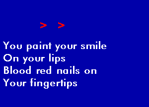 You point your smile

On your lips
Blood red nails on
Your fingertips