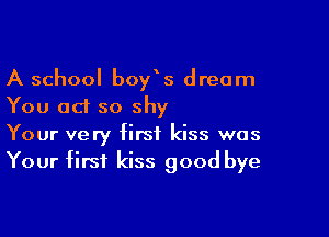 A school boyYs dream
You ad so shy

Your very first kiss was
Your first kiss good bye