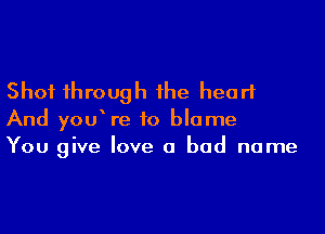 Shot through the heart

And you re to blame
You give love a bad name