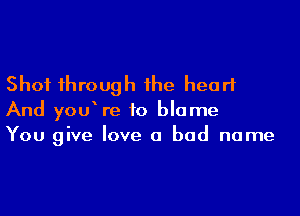 Shot through the heart

And you re to blame
You give love a bad name