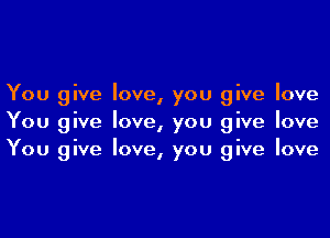 You give love, you give love
You give love, you give love
You give love, you give love