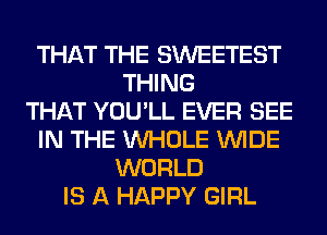 THAT THE SWEETEST
THING
THAT YOU'LL EVER SEE
IN THE WHOLE WIDE
WORLD
IS A HAPPY GIRL