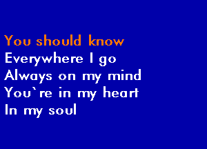 You should know
Everywhere I go

Always on my mind
YouWe in my heart
In my soul