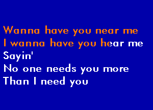 Wanna have you near me
I wanna have you hear me
Sayin'

No one needs you more
Than I need you