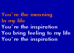 YOU re 1he meaning

In my life

YOU re 1he inspiration

You bring feeling to my life
YOU re 1he inspiration
