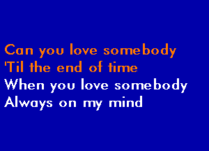 Can you love somebody
'Til the end of time

When you love somebody
Always on my mind