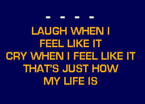 LAUGH WHEN I
FEEL LIKE IT
CRY WHEN I FEEL LIKE IT
THAT'S JUST HOW
MY LIFE IS