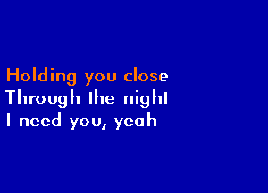 Holding you close

Through the nig hi

I need you, yeah