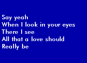 Say yeah
When I look in your eyes

There I see

All that a love should
Really be