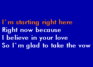 P m skirting right here

Right now because

I believe in your love

50 Pm glad to fake 1he vow