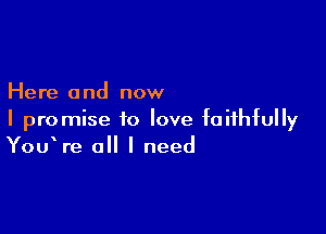 Here 0 nd now

I promise to love faithfully
YouWe all I need