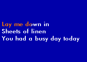 Lay me down in

Sheets of linen
You had a busy day today