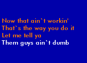 Now that ainW workin'
Thurs the way you do ii

Let me tell ya
Them guys oinW dumb