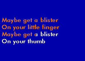 Maybe get a blister
On your Iiiile finger

Maybe get a blister
On your thumb