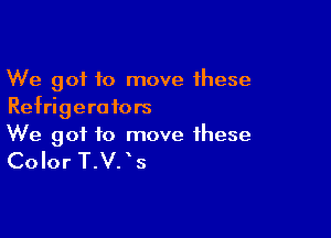 We got to move these
Refrigerators

We got to move these

Color T.V. ' s