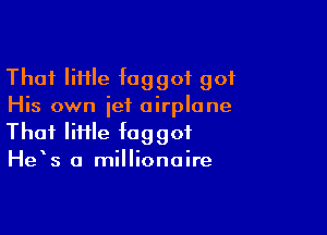 Thai Iiffle faggot got
His own jet airplane

Thai lime faggot
He s a millionaire