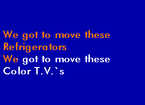 We got to move these
Refrigerators

We got to move these

Color T.V. ' s