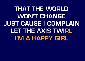 THAT THE WORLD
WON'T CHANGE
JUST CAUSE I COMPLAIN
LET THE AXIS TUVIRL
I'M A HAPPY GIRL