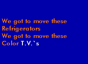 We got to move these
Refrigerators

We got to move these

Color T.V. ' s