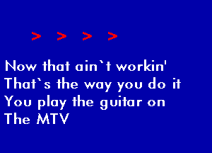 Now that ointt workin'

Thatts the way you do it

You play the guitar on
The MTV