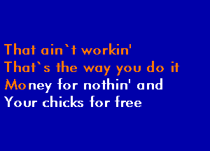 Thai oinW workin'
Thurs the way you do if

Money for noihin' and
Your chicks for free