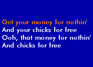 Get your mo ney for noihin'
And your chicks for free
Ooh, ihaf money for noihin'
And chicks for free
