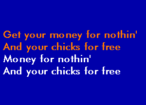 Get your mo ney for noihin'
And your chicks for free
Mo ney for noihin'

And your chicks for free