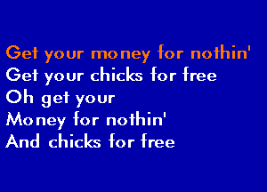 Get your money for nofhin'
Get your chicks for free

Oh get your
Money for noihin'

And chicks for free